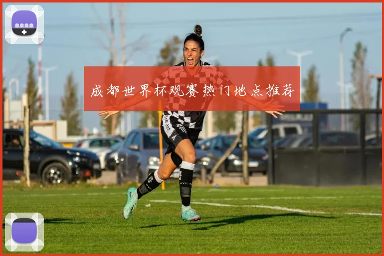 成都世界杯观赛热门地点推荐