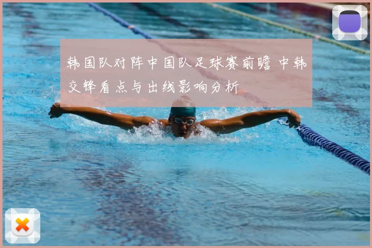 韩国队对阵中国队足球赛前瞻 中韩交锋看点与出线影响分析