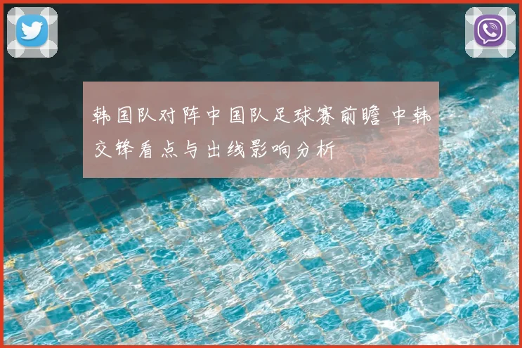 韩国队对阵中国队足球赛前瞻 中韩交锋看点与出线影响分析