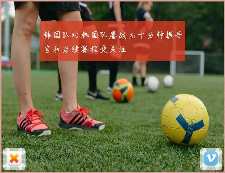 韩国队对韩国队鏖战九十分钟握手言和后续赛程受关注