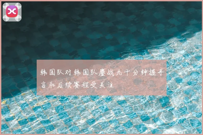 韩国队对韩国队鏖战九十分钟握手言和后续赛程受关注