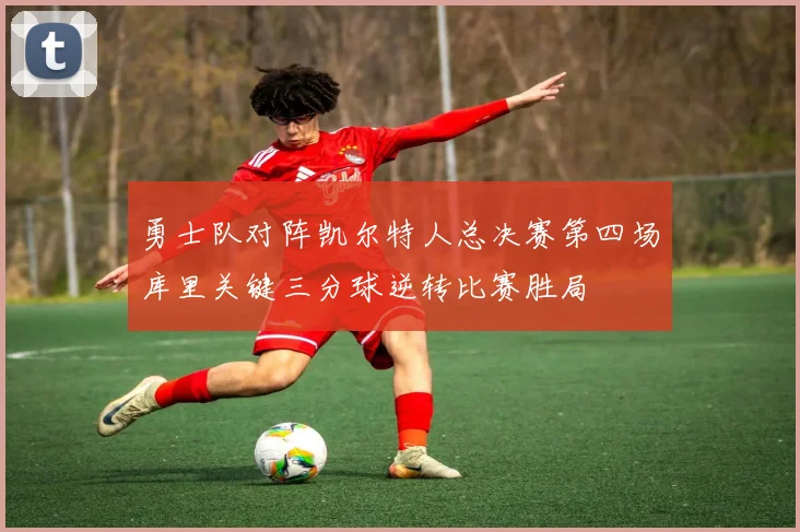 勇士队对阵凯尔特人总决赛第四场库里关键三分球逆转比赛胜局