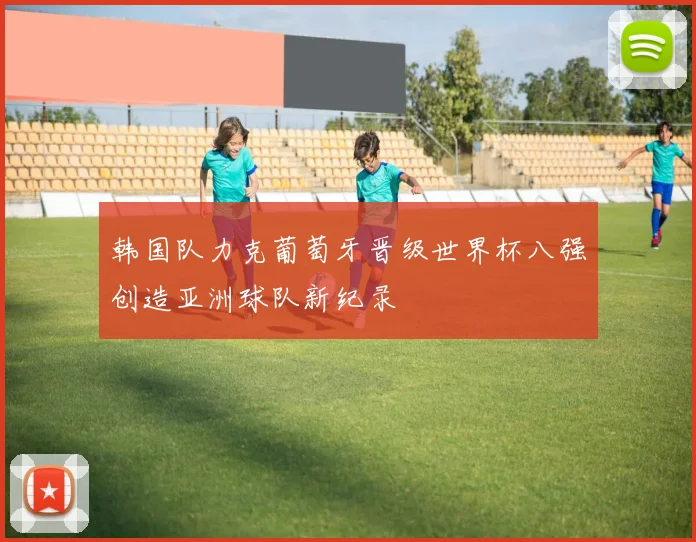 韩国队力克葡萄牙晋级世界杯八强创造亚洲球队新纪录