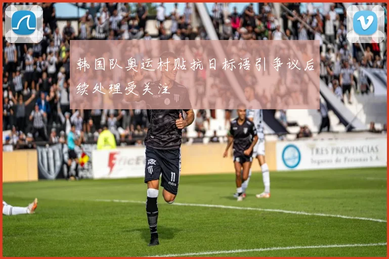 韩国队奥运村贴抗日标语引争议后续处理受关注