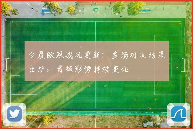 今晨欧冠战况更新:多场对决结果出炉,晋级形势持续变化